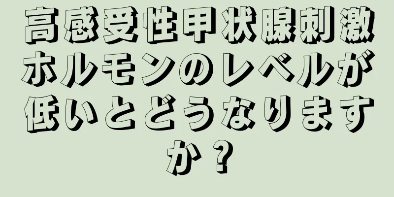 高感受性甲状腺刺激ホルモンのレベルが低いとどうなりますか？