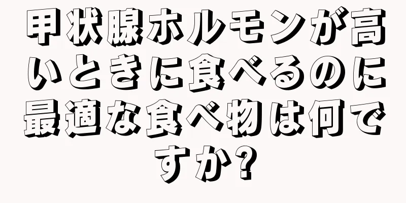 甲状腺ホルモンが高いときに食べるのに最適な食べ物は何ですか?