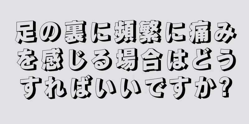 足の裏に頻繁に痛みを感じる場合はどうすればいいですか?