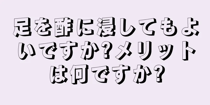 足を酢に浸してもよいですか?メリットは何ですか?