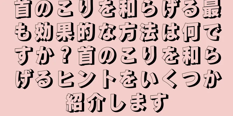 首のこりを和らげる最も効果的な方法は何ですか？首のこりを和らげるヒントをいくつか紹介します