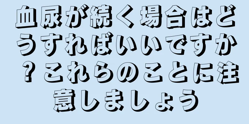 血尿が続く場合はどうすればいいですか？これらのことに注意しましょう