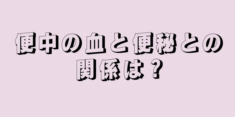 便中の血と便秘との関係は？