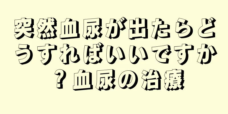 突然血尿が出たらどうすればいいですか？血尿の治療