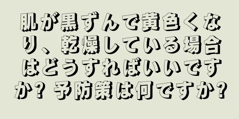 肌が黒ずんで黄色くなり、乾燥している場合はどうすればいいですか? 予防策は何ですか?