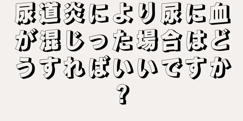 尿道炎により尿に血が混じった場合はどうすればいいですか?