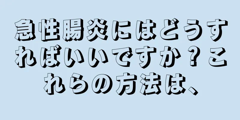 急性腸炎にはどうすればいいですか？これらの方法は、