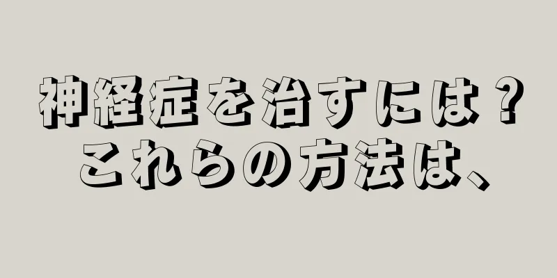 神経症を治すには？これらの方法は、