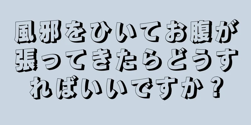 風邪をひいてお腹が張ってきたらどうすればいいですか？