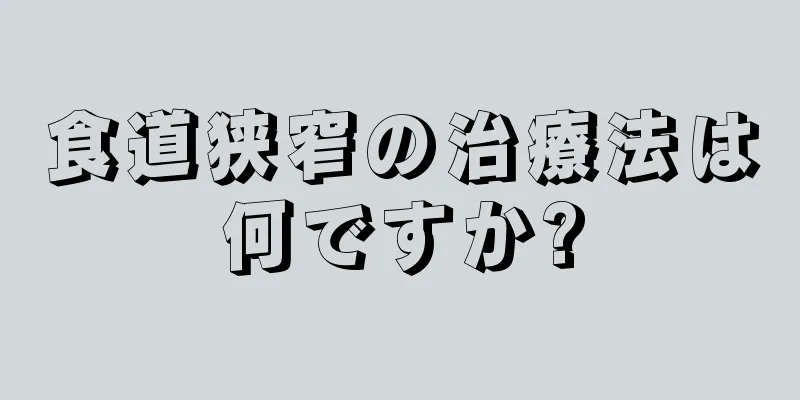 食道狭窄の治療法は何ですか?