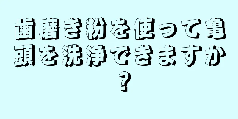 歯磨き粉を使って亀頭を洗浄できますか？