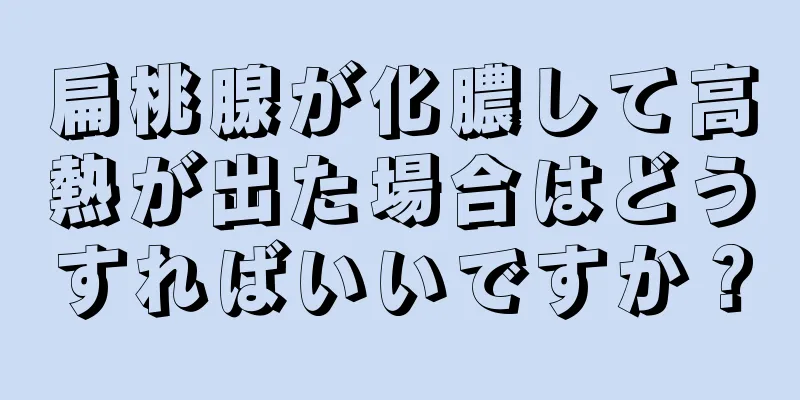 扁桃腺が化膿して高熱が出た場合はどうすればいいですか？