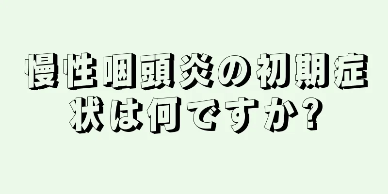 慢性咽頭炎の初期症状は何ですか?