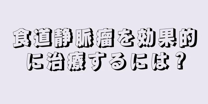 食道静脈瘤を効果的に治療するには？