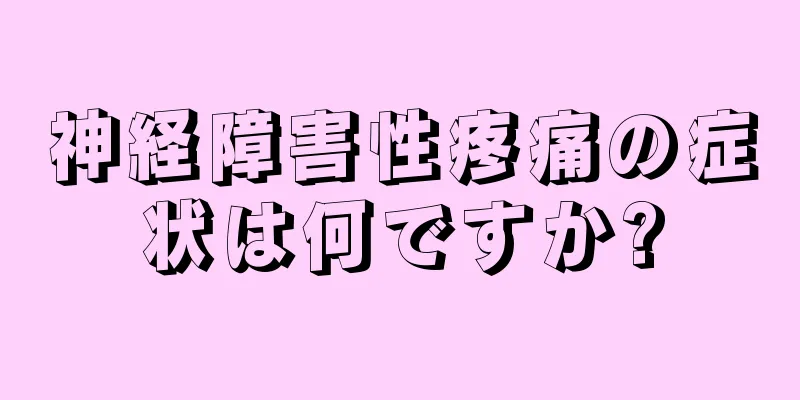 神経障害性疼痛の症状は何ですか?