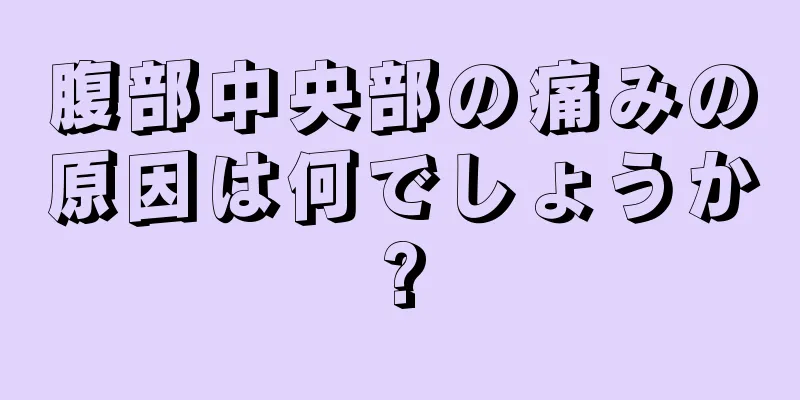 腹部中央部の痛みの原因は何でしょうか?