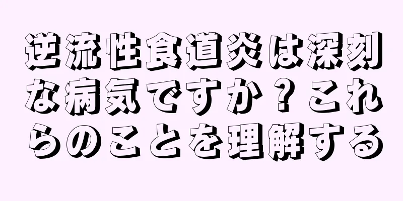 逆流性食道炎は深刻な病気ですか？これらのことを理解する