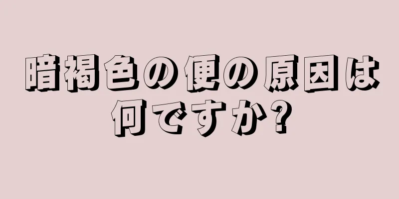 暗褐色の便の原因は何ですか?