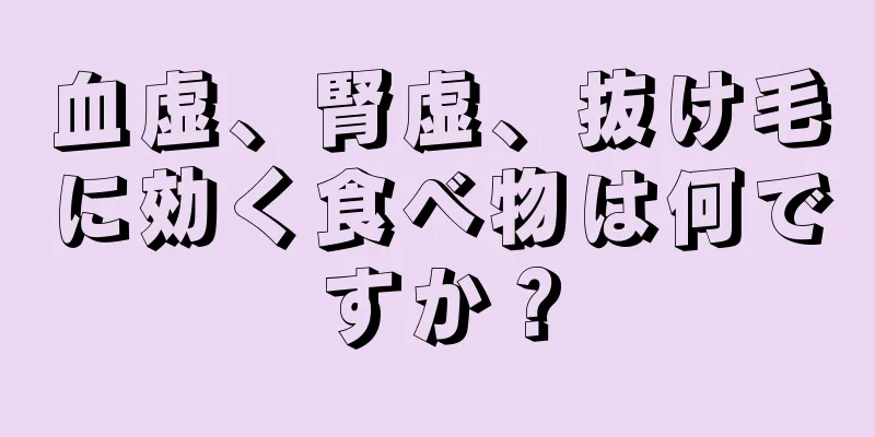 血虚、腎虚、抜け毛に効く食べ物は何ですか？