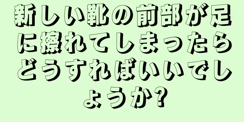 新しい靴の前部が足に擦れてしまったらどうすればいいでしょうか?