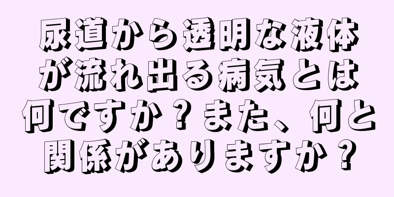 尿道から透明な液体が流れ出る病気とは何ですか？また、何と関係がありますか？