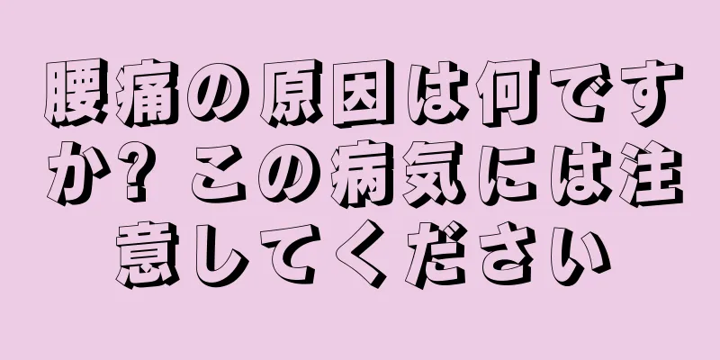 腰痛の原因は何ですか? この病気には注意してください