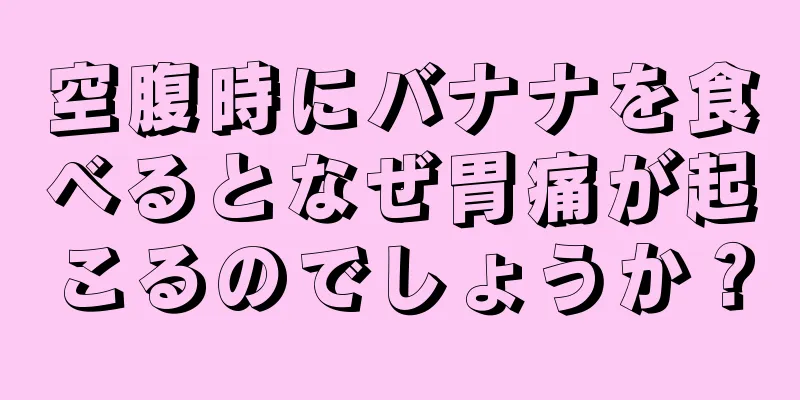 空腹時にバナナを食べるとなぜ胃痛が起こるのでしょうか？