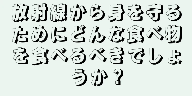 放射線から身を守るためにどんな食べ物を食べるべきでしょうか？