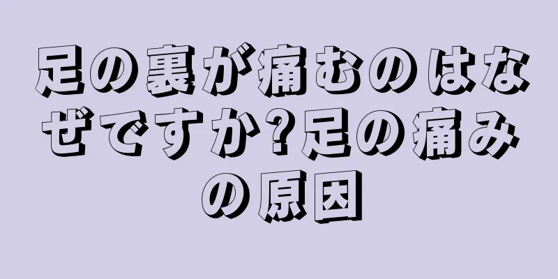 足の裏が痛むのはなぜですか?足の痛みの原因