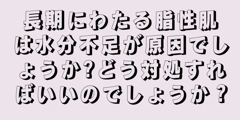 長期にわたる脂性肌は水分不足が原因でしょうか?どう対処すればいいのでしょうか？