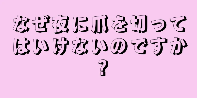 なぜ夜に爪を切ってはいけないのですか？