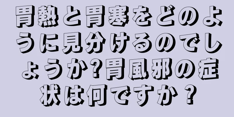 胃熱と胃寒をどのように見分けるのでしょうか?胃風邪の症状は何ですか？