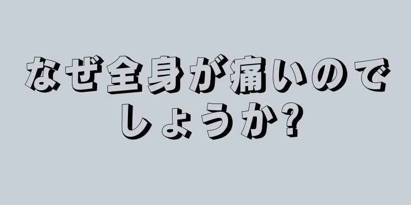 なぜ全身が痛いのでしょうか?