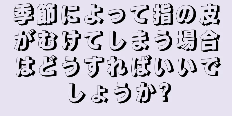 季節によって指の皮がむけてしまう場合はどうすればいいでしょうか?