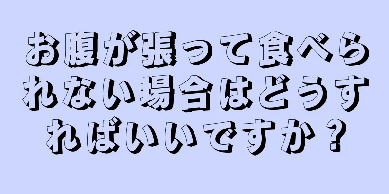 お腹が張って食べられない場合はどうすればいいですか？