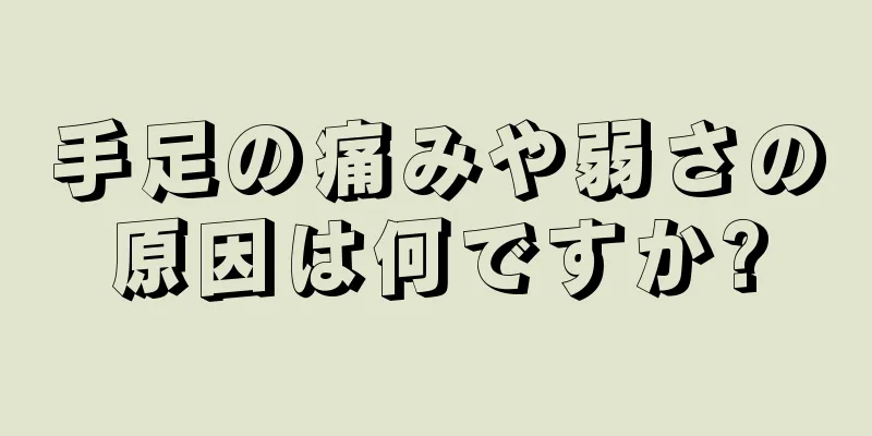 手足の痛みや弱さの原因は何ですか?