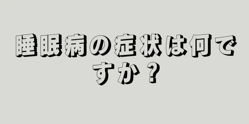 睡眠病の症状は何ですか？