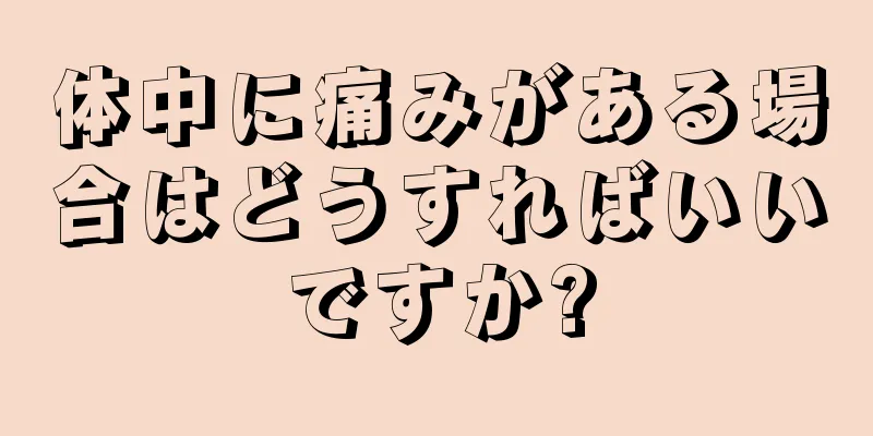 体中に痛みがある場合はどうすればいいですか?