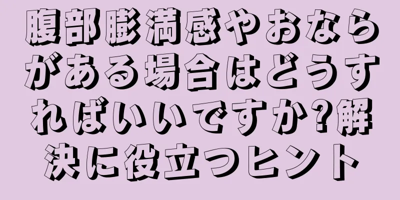 腹部膨満感やおならがある場合はどうすればいいですか?解決に役立つヒント