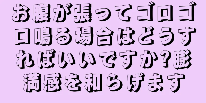 お腹が張ってゴロゴロ鳴る場合はどうすればいいですか?膨満感を和らげます