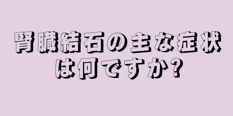 腎臓結石の主な症状は何ですか?