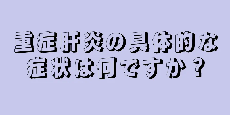 重症肝炎の具体的な症状は何ですか？