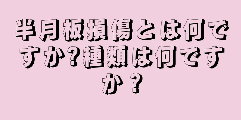 半月板損傷とは何ですか?種類は何ですか？