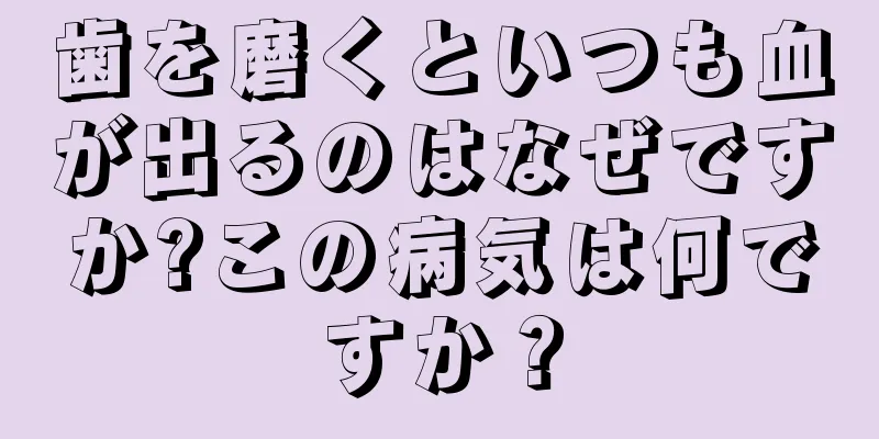 歯を磨くといつも血が出るのはなぜですか?この病気は何ですか？