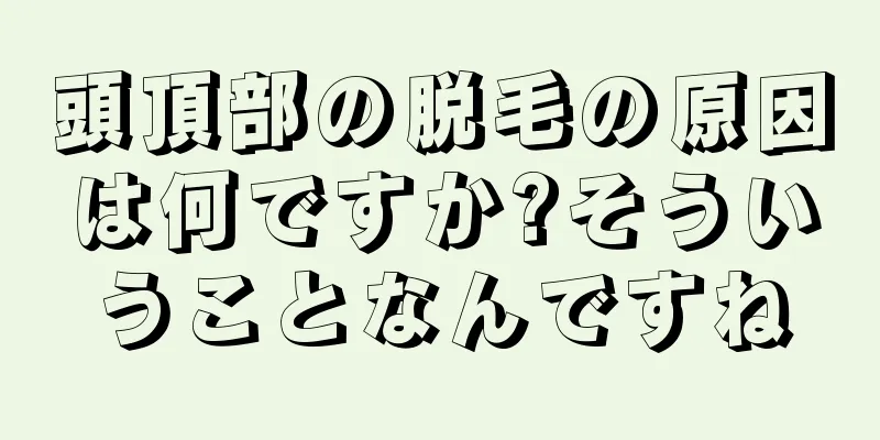 頭頂部の脱毛の原因は何ですか?そういうことなんですね