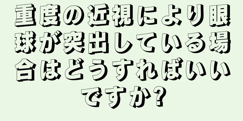 重度の近視により眼球が突出している場合はどうすればいいですか?