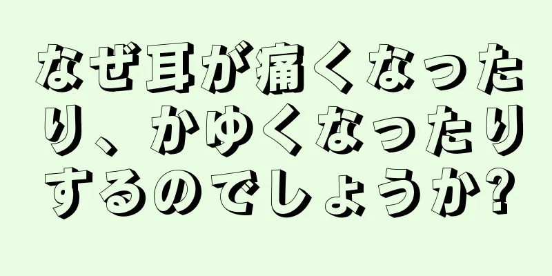 なぜ耳が痛くなったり、かゆくなったりするのでしょうか?