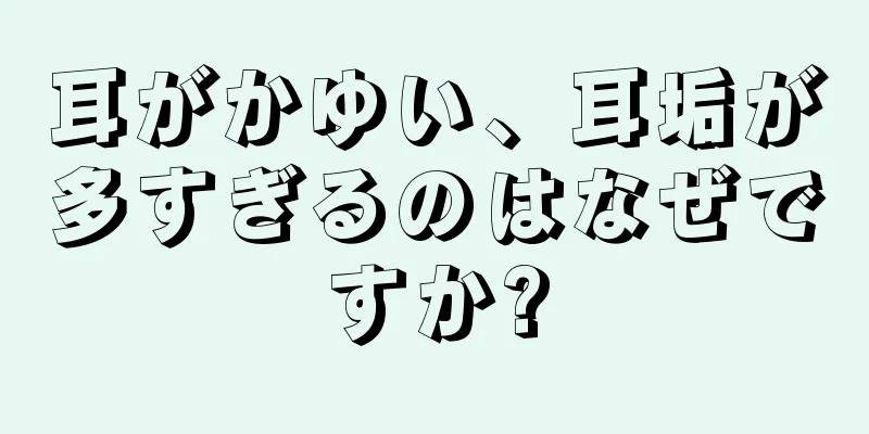 耳がかゆい、耳垢が多すぎるのはなぜですか?