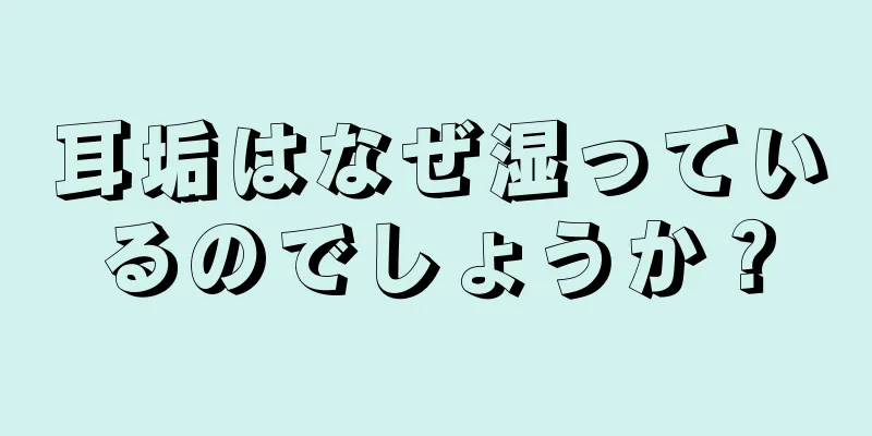 耳垢はなぜ湿っているのでしょうか？