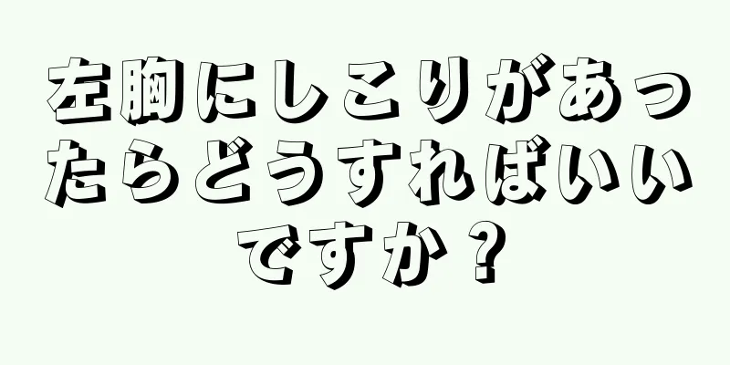 左胸にしこりがあったらどうすればいいですか？